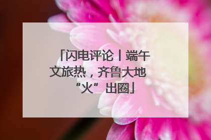 闪电评论丨端午文旅热，齐鲁大地“火”出圈