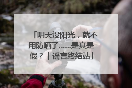 阴天没阳光，就不用防晒了……是真是假？｜谣言终结站