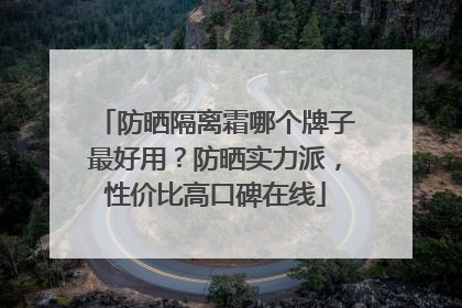 防晒隔离霜哪个牌子最好用？防晒实力派，性价比高口碑在线