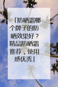 防晒霜哪个牌子的防晒效果好？精品防晒霜推荐，使用感优秀