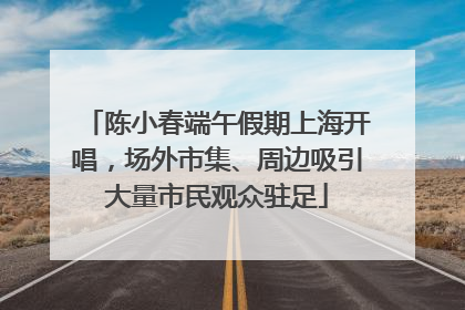 陈小春端午假期上海开唱，场外市集、周边吸引大量市民观众驻足