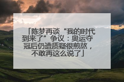 陈梦再谈“我的时代到来了”争议：奥运夺冠后仍遭质疑很煎熬，不敢再这么说了