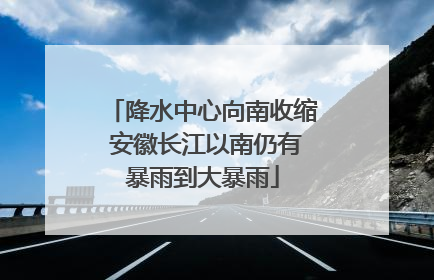 降水中心向南收缩 安徽长江以南仍有暴雨到大暴雨
