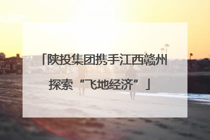 陕投集团携手江西赣州 探索“飞地经济”