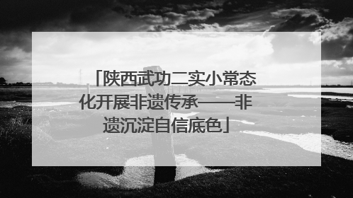 陕西武功二实小常态化开展非遗传承——非遗沉淀自信底色