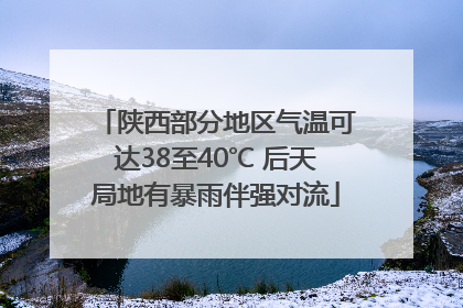 陕西部分地区气温可达38至40℃ 后天局地有暴雨伴强对流