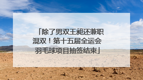 除了男双王昶还兼职混双！第十五届全运会羽毛球项目抽签结束