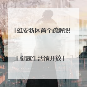 雄安新区首个疏解职工健康生活馆开放