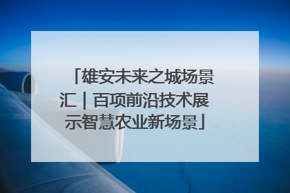 雄安未来之城场景汇｜百项前沿技术展示智慧农业新场景