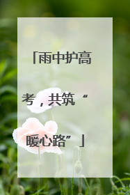 雨中护高考，共筑“暖心路”