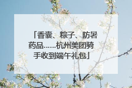 香囊、粽子、防暑药品……杭州美团骑手收到端午礼包