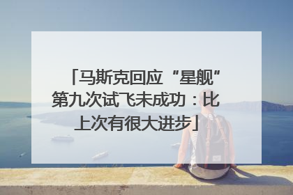 马斯克回应“星舰”第九次试飞未成功：比上次有很大进步