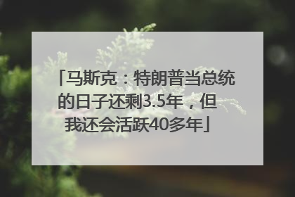 马斯克：特朗普当总统的日子还剩3.5年，但我还会活跃40多年