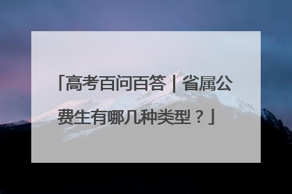 高考百问百答｜省属公费生有哪几种类型？