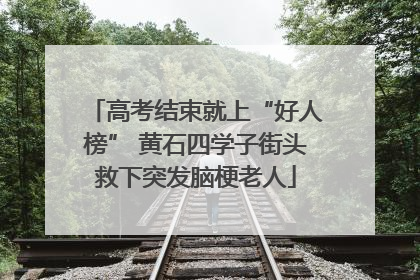 高考结束就上“好人榜” 黄石四学子街头救下突发脑梗老人