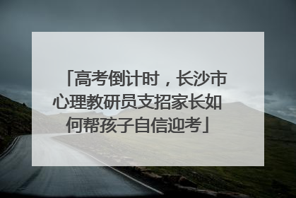 高考倒计时，长沙市心理教研员支招家长如何帮孩子自信迎考