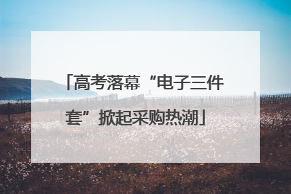 高考落幕“电子三件套”掀起采购热潮