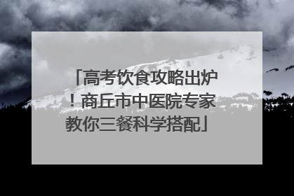 高考饮食攻略出炉！商丘市中医院专家教你三餐科学搭配