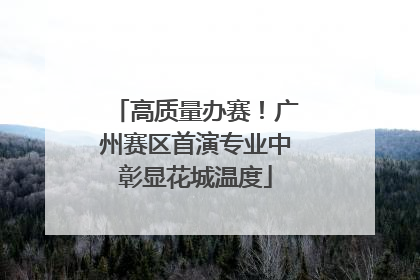 高质量办赛！广州赛区首演专业中彰显花城温度
