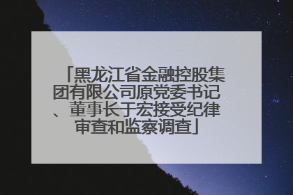 黑龙江省金融控股集团有限公司原党委书记、董事长于宏接受纪律审查和监察调查