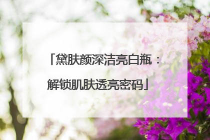 黛肤颜深洁亮白瓶：解锁肌肤透亮密码