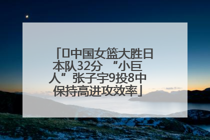 ﻿中国女篮大胜日本队32分 “小巨人”张子宇9投8中保持高进攻效率
