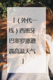 （外代一线）西班牙巴塞罗那遭遇高温天气