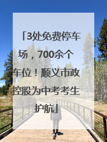 3处免费停车场，700余个车位！顺义市政控股为中考考生护航