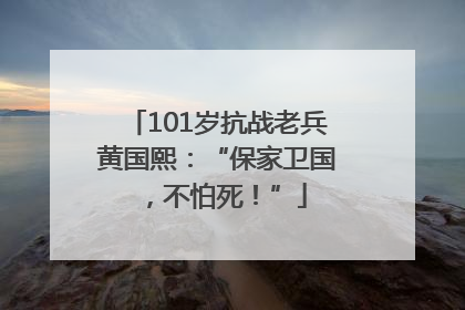 101岁抗战老兵黄国熙：“保家卫国，不怕死！”