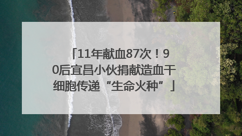 11年献血87次！90后宜昌小伙捐献造血干细胞传递“生命火种”