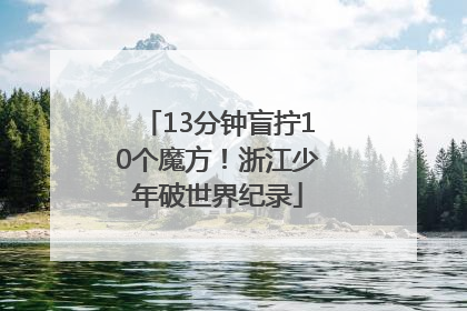 13分钟盲拧10个魔方！浙江少年破世界纪录