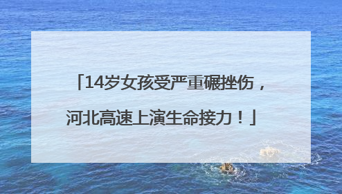 14岁女孩受严重碾挫伤，河北高速上演生命接力！