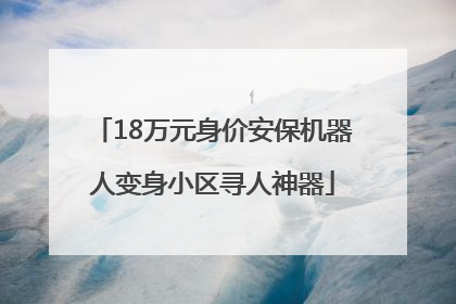 18万元身价安保机器人变身小区寻人神器