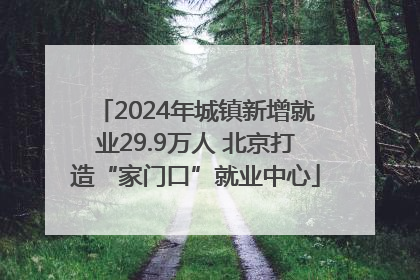 2024年城镇新增就业29.9万人 北京打造“家门口”就业中心