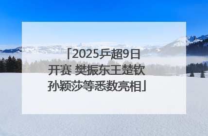 2025乒超9日开赛 樊振东王楚钦孙颖莎等悉数亮相