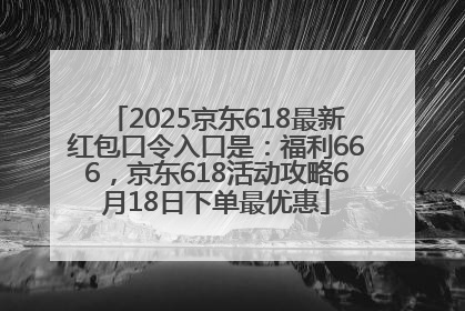 2025京东618最新红包口令入口是：福利666，京东618活动攻略6月18日下单最优惠