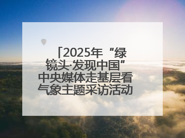2025年“绿镜头·发现中国”中央媒体走基层看气象主题采访活动报道组走进四川