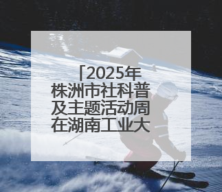 2025年株洲市社科普及主题活动周在湖南工业大学启幕