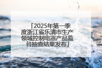 2025年第一季度浙江省乐清市生产领域控制电器产品监督抽查结果发布