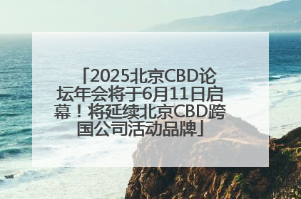 2025北京CBD论坛年会将于6月11日启幕！将延续北京CBD跨国公司活动品牌