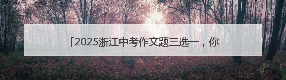 2025浙江中考作文题三选一，你能拿下几分？快来“提分宝”试试吧