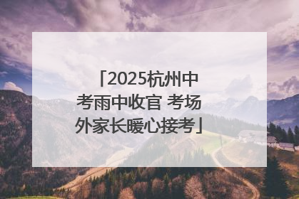 2025杭州中考雨中收官 考场外家长暖心接考