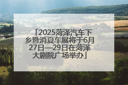 2025菏泽汽车下乡暨消夏车展将于6月27日—29日在菏泽大剧院广场举办
