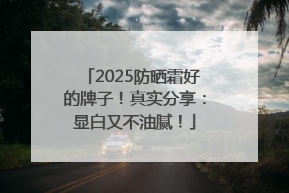 2025防晒霜好的牌子！真实分享：显白又不油腻！