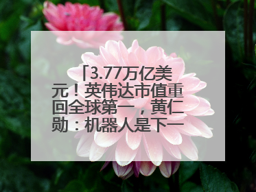 3.77万亿美元！英伟达市值重回全球第一，黄仁勋：机器人是下一个机会