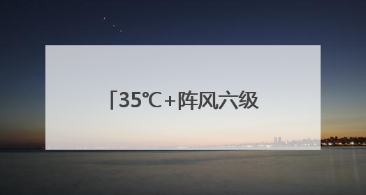 35℃+阵风六级 北京高温在线 今夜西部北部有雷雨