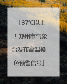 37℃以上！郑州市气象台发布高温橙色预警信号