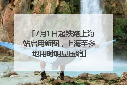 7月1日起铁路上海站启用新图，上海至多地用时明显压缩