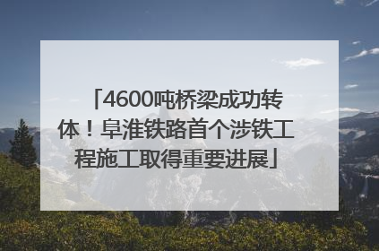 4600吨桥梁成功转体！阜淮铁路首个涉铁工程施工取得重要进展