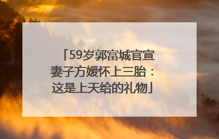 59岁郭富城官宣妻子方媛怀上三胎：这是上天给的礼物